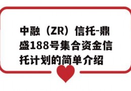 中融（ZR）信托-鼎盛188号集合资金信托计划的简单介绍