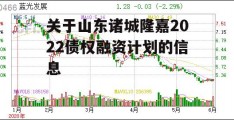 关于山东诸城隆嘉2022债权融资计划的信息