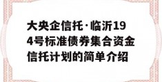 大央企信托·临沂194号标准债券集合资金信托计划的简单介绍