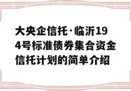 大央企信托·临沂194号标准债券集合资金信托计划的简单介绍