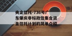 央企信托-736号广东肇庆非标政信集合资金信托计划的简单介绍