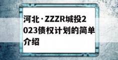 河北·ZZZR城投2023债权计划的简单介绍