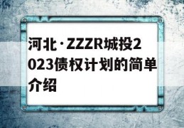 河北·ZZZR城投2023债权计划的简单介绍