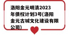 洛阳金元明清2023年债权计划3号(洛阳金元古城文化建设有限公司)