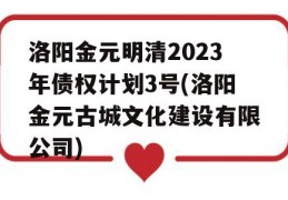 洛阳金元明清2023年债权计划3号(洛阳金元古城文化建设有限公司)