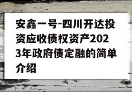 安鑫一号-四川开达投资应收债权资产2023年政府债定融的简单介绍