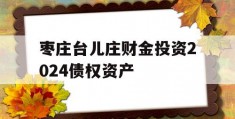 枣庄台儿庄财金投资2024债权资产