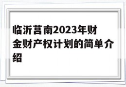 临沂莒南2023年财金财产权计划的简单介绍