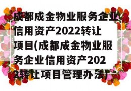 成都成金物业服务企业信用资产2022转让项目(成都成金物业服务企业信用资产2022转让项目管理办法)