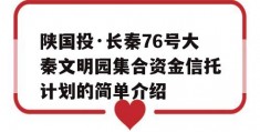 陕国投·长秦76号大秦文明园集合资金信托计划的简单介绍