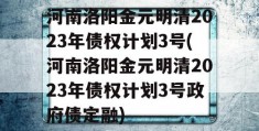 河南洛阳金元明清2023年债权计划3号(河南洛阳金元明清2023年债权计划3号政府债定融)