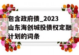 包含政府债_2023山东海创城投债权定融计划的词条