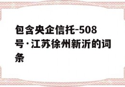 包含央企信托-508号·江苏徐州新沂的词条