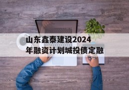 山东鑫泰建设2024年融资计划城投债定融