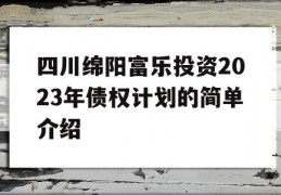 四川绵阳富乐投资2023年债权计划的简单介绍