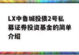 LX中鲁城投债2号私募证券投资基金的简单介绍