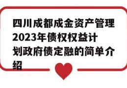 四川成都成金资产管理2023年债权权益计划政府债定融的简单介绍