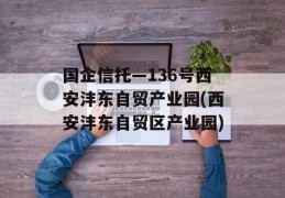 国企信托—136号西安沣东自贸产业园(西安沣东自贸区产业园)