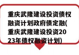 重庆武隆建设投资债权融资计划政府债定融(重庆武隆建设投资2023年债权融资计划)