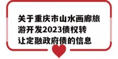 关于重庆市山水画廊旅游开发2023债权转让定融政府债的信息