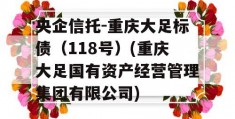 央企信托-重庆大足标债（118号）(重庆大足国有资产经营管理集团有限公司)