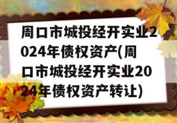 周口市城投经开实业2024年债权资产(周口市城投经开实业2024年债权资产转让)