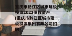 重庆市黔江区城市建设投资2023债权资产(重庆市黔江区城市建设投资集团有限公司招聘)