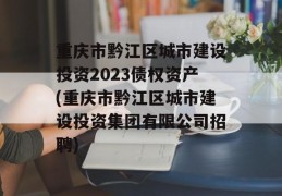 重庆市黔江区城市建设投资2023债权资产(重庆市黔江区城市建设投资集团有限公司招聘)