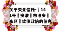 关于央企信托-‬141号‮安淮‬市淮安‮永区‬续债政信的信息