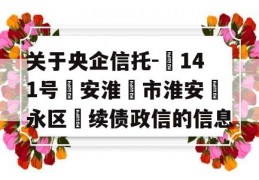 关于央企信托-‬141号‮安淮‬市淮安‮永区‬续债政信的信息