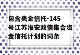 包含央企信托-145号江苏淮安政信集合资金信托计划的词条