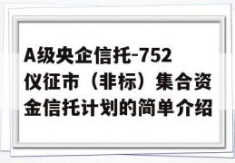 A级央企信托-752仪征市（非标）集合资金信托计划的简单介绍