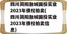 四川简阳融城国投实业2023年债权拍卖(四川简阳融城国投实业2023年债权拍卖信息)