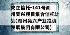 央企信托-141号湖州吴兴项目集合信托计划(湖州吴兴产业投资发展集团有限公司)