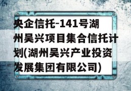 央企信托-141号湖州吴兴项目集合信托计划(湖州吴兴产业投资发展集团有限公司)