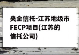 央企信托-江苏地级市FECP项目(江苏的信托公司)