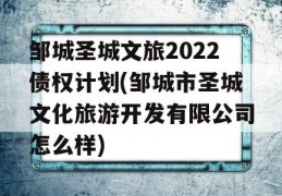 邹城圣城文旅2022债权计划(邹城市圣城文化旅游开发有限公司怎么样)