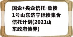 国企+央企信托-鲁债1号山东济宁标债集合信托计划(2021山东政府债券)