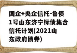 国企+央企信托-鲁债1号山东济宁标债集合信托计划(2021山东政府债券)