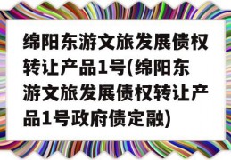 绵阳东游文旅发展债权转让产品1号(绵阳东游文旅发展债权转让产品1号政府债定融)