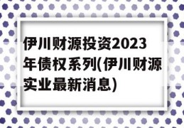 伊川财源投资2023年债权系列(伊川财源实业最新消息)