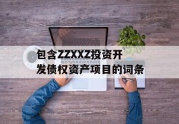 包含ZZXXZ投资开发债权资产项目的词条