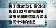 关于国企信托-秦创投长泰182号支持咸阳城市发展政信集合资金信托计划的信息