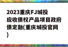 2023重庆FJ城投应收债权产品项目政府债定融(重庆城投官网)