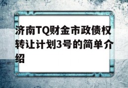 济南TQ财金市政债权转让计划3号的简单介绍