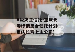 A级央企信托-重庆长寿标债集合信托计划(重庆长寿上市公司)