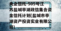 央企信托-505号江苏盐城亭湖政信集合资金信托计划(盐城市亭湖资产投资实业有限公司)