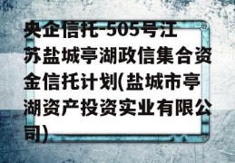 央企信托-505号江苏盐城亭湖政信集合资金信托计划(盐城市亭湖资产投资实业有限公司)