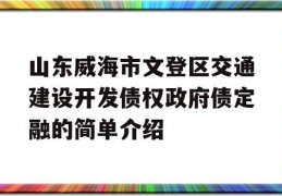 山东威海市文登区交通建设开发债权政府债定融的简单介绍