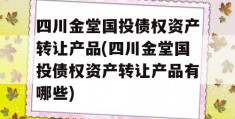 四川金堂国投债权资产转让产品(四川金堂国投债权资产转让产品有哪些)